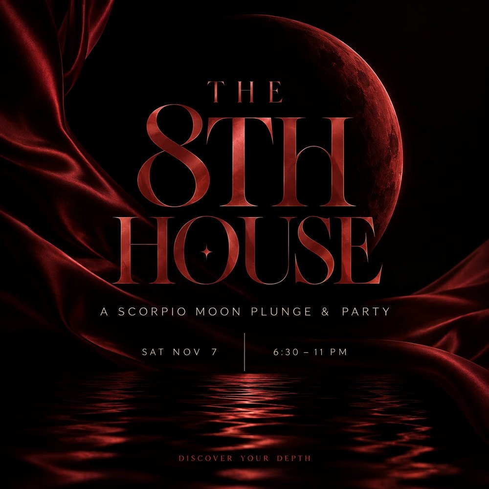 The 8th House, a Scorpio Moon Plunge & Party at Plunsana. Saturday November 7 from 6:30 to 11 PM.